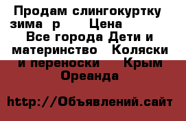 Продам слингокуртку, зима, р.46 › Цена ­ 4 000 - Все города Дети и материнство » Коляски и переноски   . Крым,Ореанда